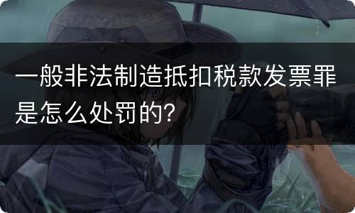 一般非法制造抵扣税款发票罪是怎么处罚的？