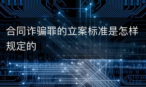 合同诈骗罪的立案标准是怎样规定的