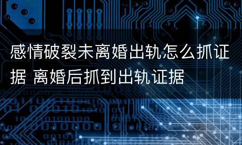 感情破裂未离婚出轨怎么抓证据 离婚后抓到出轨证据