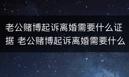老公赌博起诉离婚需要什么证据 老公赌博起诉离婚需要什么证据材料