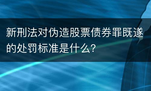 新刑法对伪造股票债券罪既遂的处罚标准是什么？
