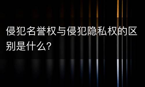 侵犯名誉权与侵犯隐私权的区别是什么？