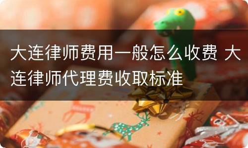 大连律师费用一般怎么收费 大连律师代理费收取标准