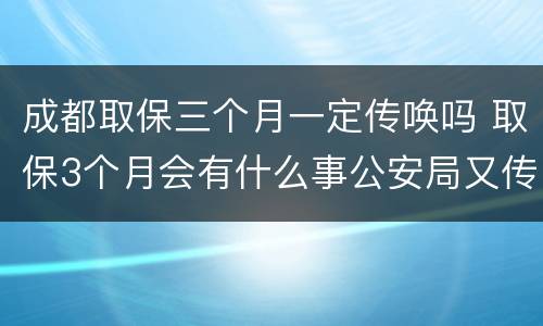 成都取保三个月一定传唤吗 取保3个月会有什么事公安局又传唤是好还是不好