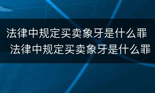 法律中规定买卖象牙是什么罪 法律中规定买卖象牙是什么罪