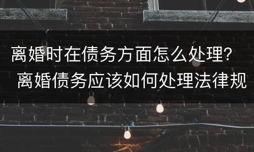 离婚时在债务方面怎么处理？ 离婚债务应该如何处理法律规定