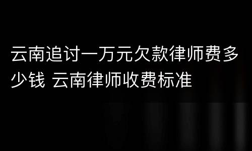 云南追讨一万元欠款律师费多少钱 云南律师收费标准