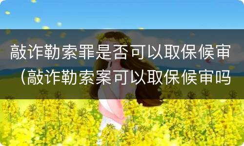 敲诈勒索罪是否可以取保候审（敲诈勒索案可以取保候审吗）