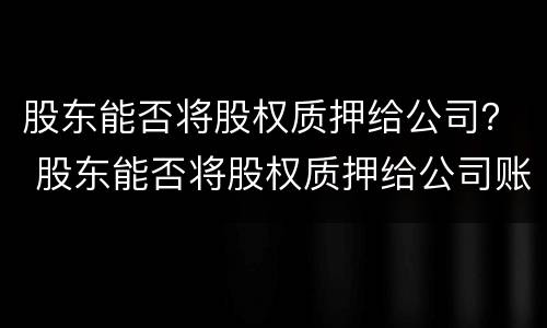 股东能否将股权质押给公司？ 股东能否将股权质押给公司账户