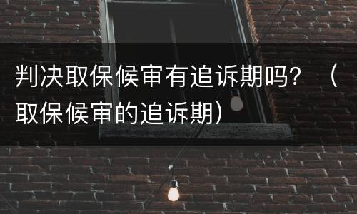 判决取保候审有追诉期吗？（取保候审的追诉期）