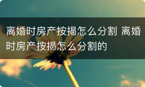 离婚时房产按揭怎么分割 离婚时房产按揭怎么分割的