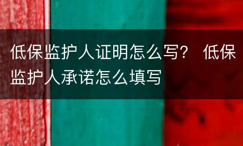 低保监护人证明怎么写？ 低保监护人承诺怎么填写
