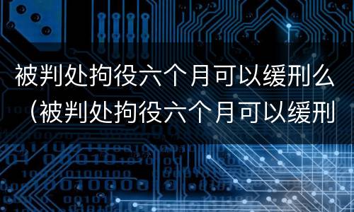 被判处拘役六个月可以缓刑么（被判处拘役六个月可以缓刑么嘛）