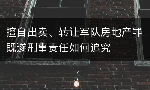 擅自出卖、转让军队房地产罪既遂刑事责任如何追究