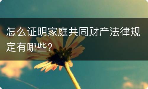 怎么证明家庭共同财产法律规定有哪些？