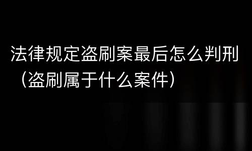 法律规定盗刷案最后怎么判刑（盗刷属于什么案件）