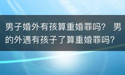 男子婚外有孩算重婚罪吗？ 男的外遇有孩子了算重婚罪吗?