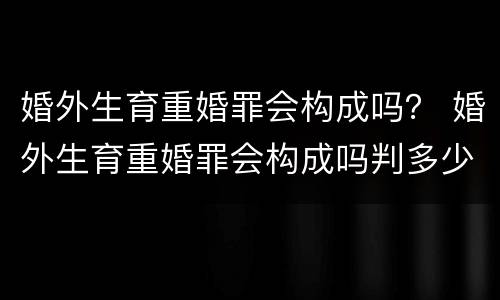 婚外生育重婚罪会构成吗？ 婚外生育重婚罪会构成吗判多少年