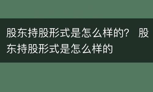 股东持股形式是怎么样的？ 股东持股形式是怎么样的