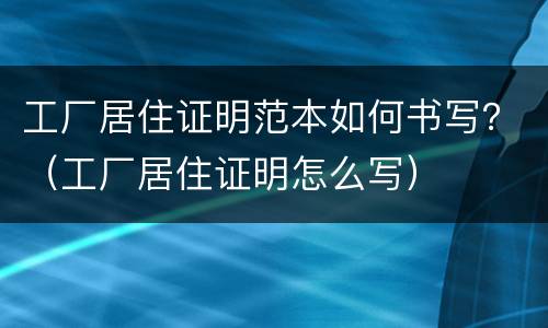 工厂居住证明范本如何书写？（工厂居住证明怎么写）