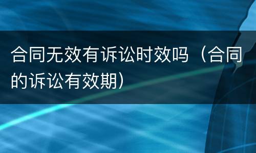 合同无效有诉讼时效吗（合同的诉讼有效期）