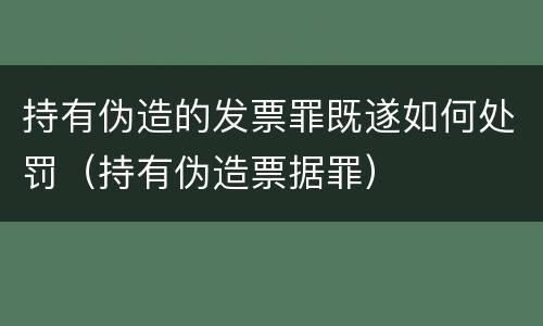 持有伪造的发票罪既遂如何处罚（持有伪造票据罪）