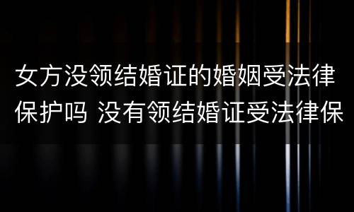 女方没领结婚证的婚姻受法律保护吗 没有领结婚证受法律保护吗