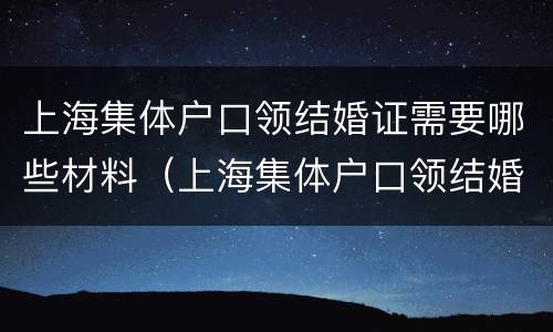 上海集体户口领结婚证需要哪些材料（上海集体户口领结婚证需要哪些材料和手续）