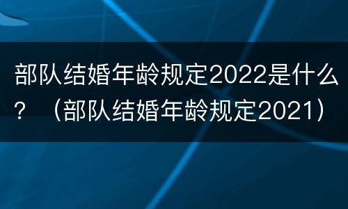 部队结婚年龄规定2022是什么？（部队结婚年龄规定2021）