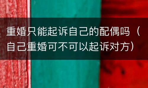 重婚只能起诉自己的配偶吗（自己重婚可不可以起诉对方）