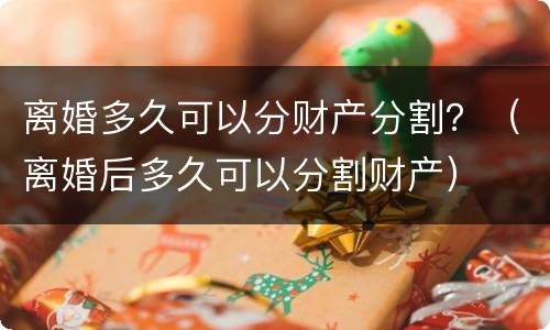 离婚多久可以分财产分割？（离婚后多久可以分割财产）