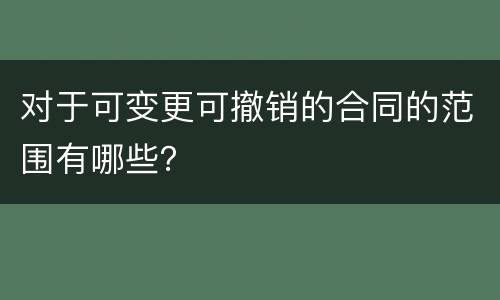 对于可变更可撤销的合同的范围有哪些？