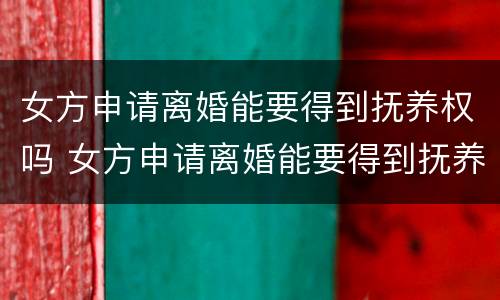 女方申请离婚能要得到抚养权吗 女方申请离婚能要得到抚养权吗