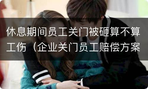 休息期间员工关门被砸算不算工伤（企业关门员工赔偿方案）