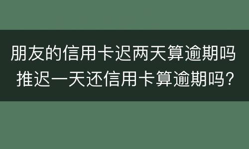 朋友的信用卡迟两天算逾期吗 推迟一天还信用卡算逾期吗?
