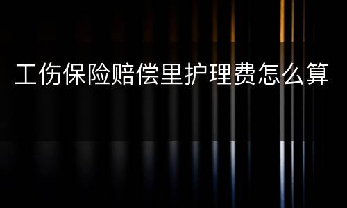 工伤保险赔偿里护理费怎么算