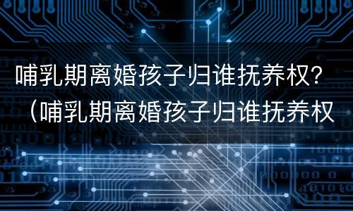 哺乳期离婚孩子归谁抚养权？（哺乳期离婚孩子归谁抚养权 抚养费怎么要）