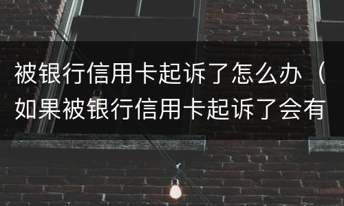 被银行信用卡起诉了怎么办（如果被银行信用卡起诉了会有哪些后果）