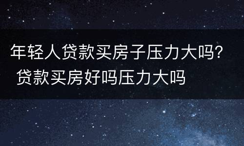 年轻人贷款买房子压力大吗？ 贷款买房好吗压力大吗