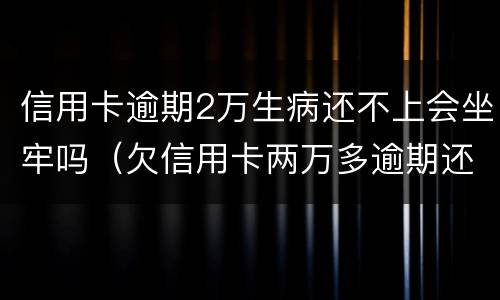 信用卡逾期2万生病还不上会坐牢吗（欠信用卡两万多逾期还不上会坐牢吗）