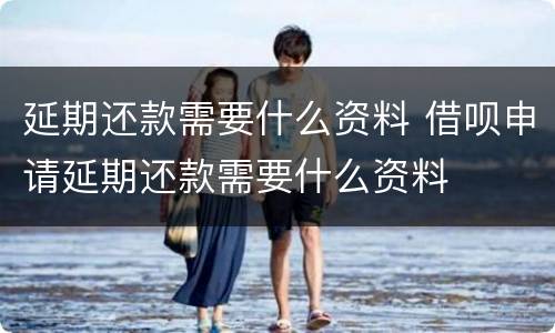 延期还款需要什么资料 借呗申请延期还款需要什么资料
