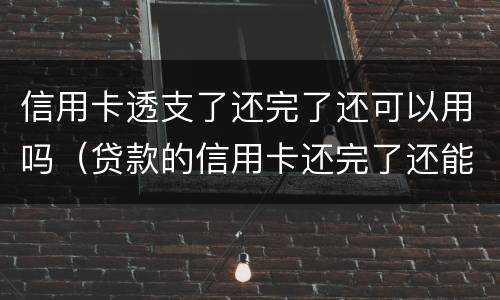 信用卡透支了还完了还可以用吗（贷款的信用卡还完了还能用吗）