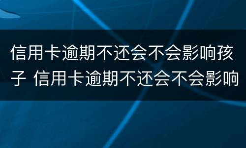 信用卡逾期不还会不会影响孩子 信用卡逾期不还会不会影响孩子当兵政审