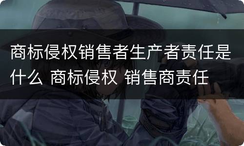 商标侵权销售者生产者责任是什么 商标侵权 销售商责任