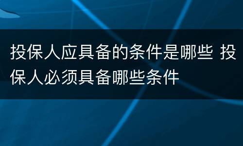 投保人应具备的条件是哪些 投保人必须具备哪些条件