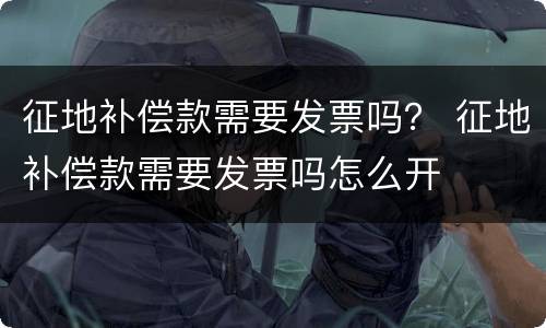 征地补偿款需要发票吗？ 征地补偿款需要发票吗怎么开
