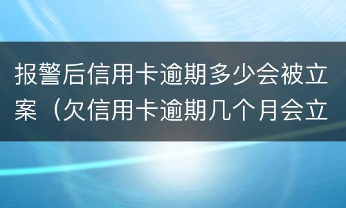 报警后信用卡逾期多少会被立案（欠信用卡逾期几个月会立案）