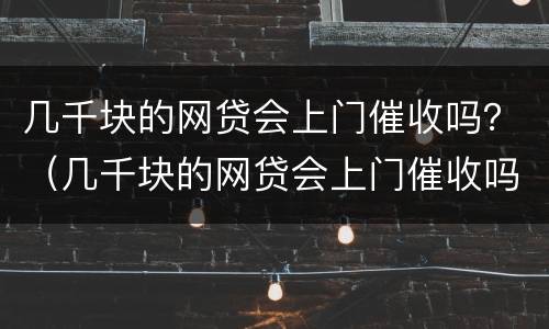 几千块的网贷会上门催收吗？（几千块的网贷会上门催收吗知乎）