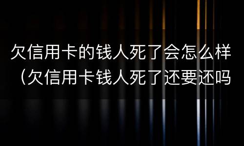 欠信用卡的钱人死了会怎么样（欠信用卡钱人死了还要还吗）