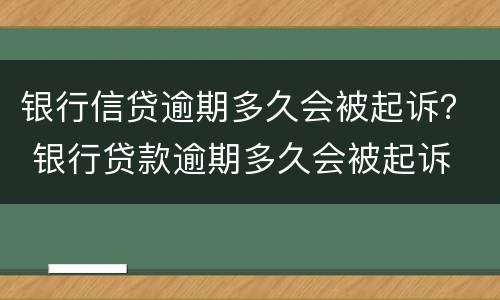 银行信贷逾期多久会被起诉？ 银行贷款逾期多久会被起诉